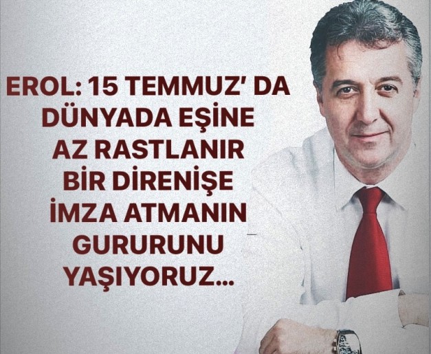 EROL: 15 TEMMUZ’ DA DÜNYADA EŞİNE AZ RASTLANIR BİR DİRENİŞE İMZA ATMANIN GURURUNU YAŞIYORUZ…